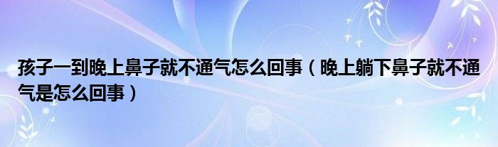 孩子一到晚上鼻子就不通气怎么回事（晚上躺下鼻子就不通气是怎么回事）