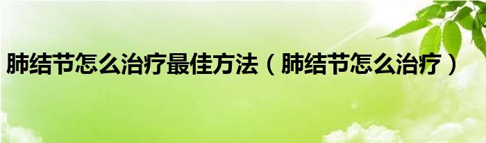 肺结节怎么治疗最佳方法（肺结节怎么治疗）