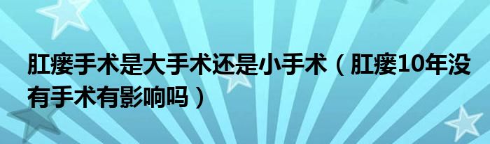 肛瘘手术是大手术还是小手术（肛瘘10年没有手术有影响吗）