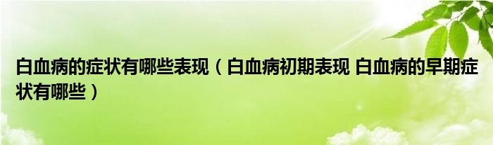 白血病的症状有哪些表现（白血病初期表现 白血病的早期症状有哪些）