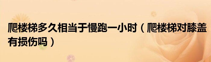 爬楼梯多久相当于慢跑一小时（爬楼梯对膝盖有损伤吗）