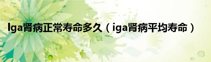 lga肾病正常寿命多久（iga肾病平均寿命）