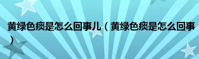 黄绿色痰是怎么回事儿（黄绿色痰是怎么回事）