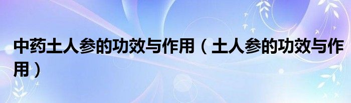 中药土人参的功效与作用（土人参的功效与作用）