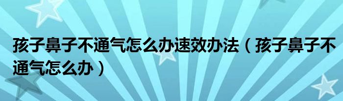 孩子鼻子不通气怎么办速效办法（孩子鼻子不通气怎么办）