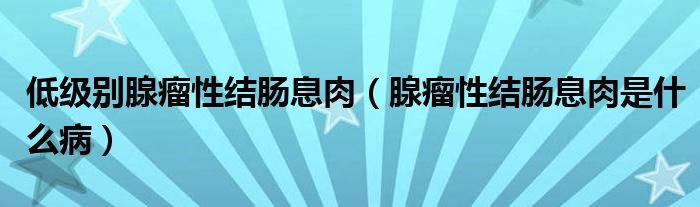 低级别腺瘤性结肠息肉（腺瘤性结肠息肉是什么病）