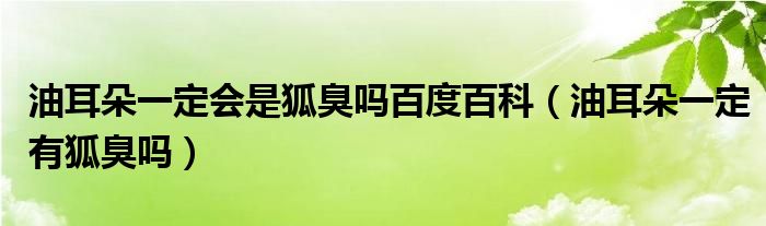 油耳朵一定会是狐臭吗百度百科（油耳朵一定有狐臭吗）