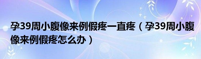 孕39周小腹像来例假疼一直疼（孕39周小腹像来例假疼怎么办）