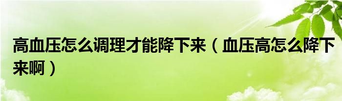 高血压怎么调理才能降下来（血压高怎么降下来啊）