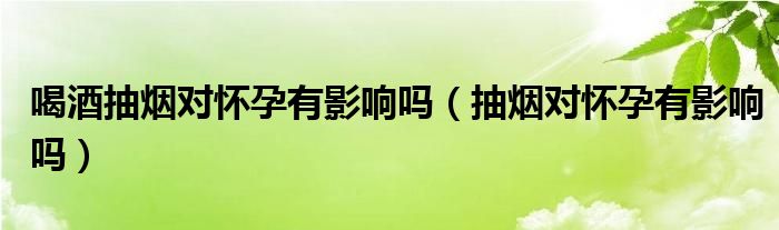 喝酒抽烟对怀孕有影响吗（抽烟对怀孕有影响吗）