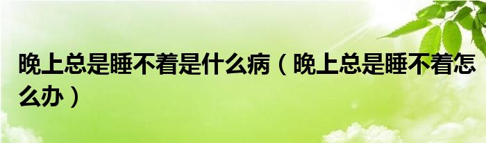 晚上总是睡不着是什么病（晚上总是睡不着怎么办）