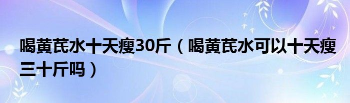 喝黄芪水十天瘦30斤（喝黄芪水可以十天瘦三十斤吗）