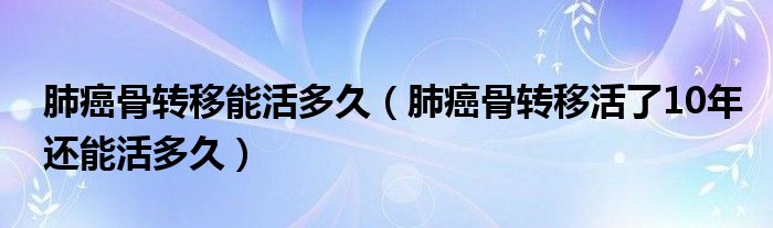 肺癌骨转移能活多久（肺癌骨转移活了10年还能活多久）