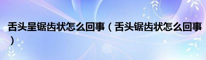 舌头呈锯齿状怎么回事（舌头锯齿状怎么回事）