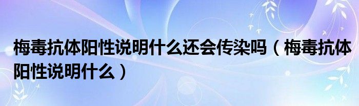 梅毒抗体阳性说明什么还会传染吗（梅毒抗体阳性说明什么）