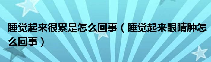 睡觉起来很累是怎么回事（睡觉起来眼睛肿怎么回事）