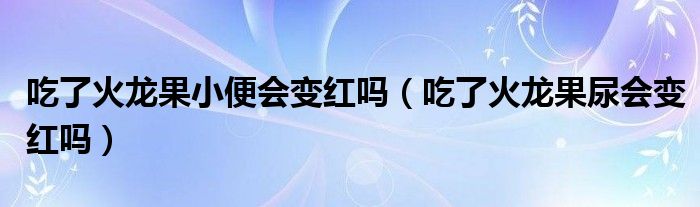 吃了火龙果小便会变红吗（吃了火龙果尿会变红吗）