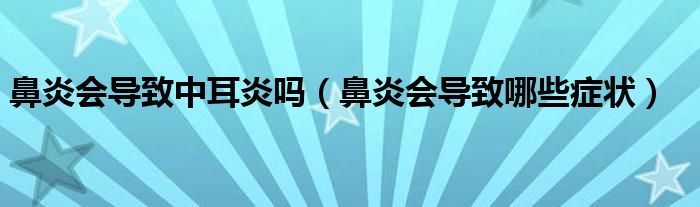 鼻炎会导致中耳炎吗（鼻炎会导致哪些症状）