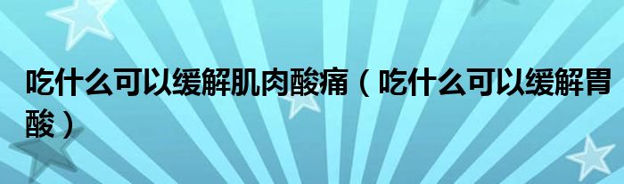 吃什么可以缓解肌肉酸痛（吃什么可以缓解胃酸）