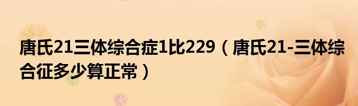 唐氏21三体综合症1比229（唐氏21-三体综合征多少算正常）