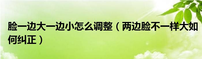 脸一边大一边小怎么调整（两边脸不一样大如何纠正）