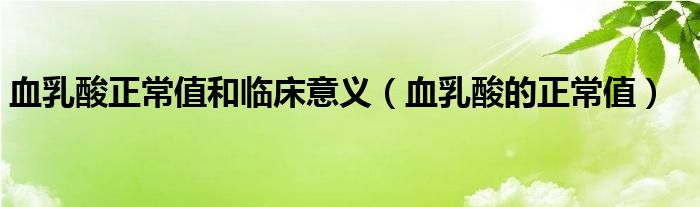 血乳酸正常值和临床意义（血乳酸的正常值）