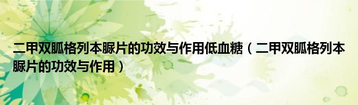 二甲双胍格列本脲片的功效与作用低血糖（二甲双胍格列本脲片的功效与作用）