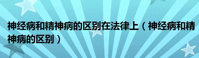 神经病和精神病的区别在法律上（神经病和精神病的区别）