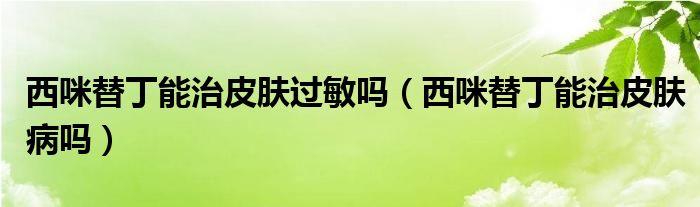 西咪替丁能治皮肤过敏吗（西咪替丁能治皮肤病吗）