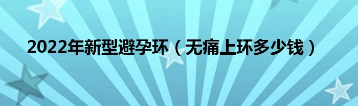 2022年新型避孕环（无痛上环多少钱）