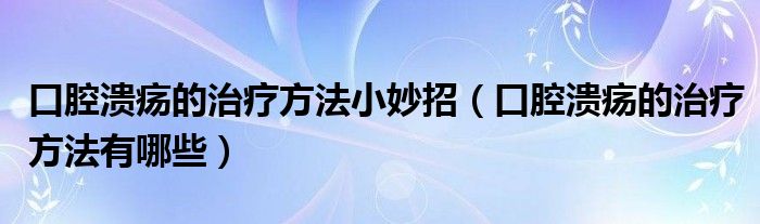 口腔溃疡的治疗方法小妙招（口腔溃疡的治疗方法有哪些）