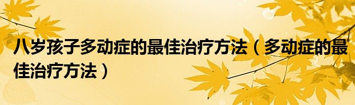 八岁孩子多动症的最佳治疗方法（多动症的最佳治疗方法）