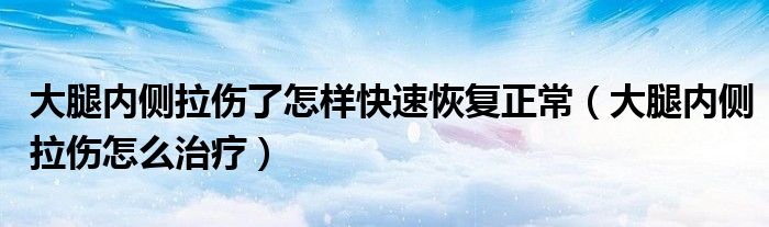 大腿内侧拉伤了怎样快速恢复正常（大腿内侧拉伤怎么治疗）