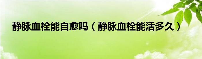 静脉血栓能自愈吗（静脉血栓能活多久）