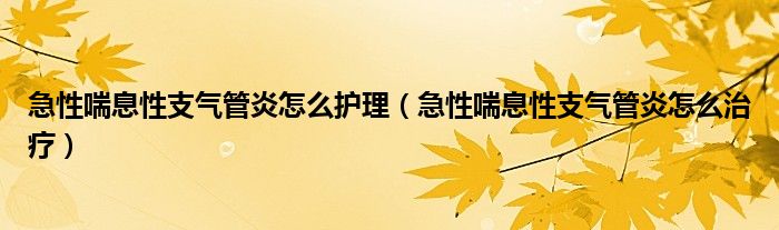 急性喘息性支气管炎怎么护理（急性喘息性支气管炎怎么治疗）