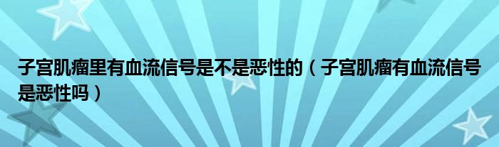 子宫肌瘤里有血流信号是不是恶性的（子宫肌瘤有血流信号是恶性吗）