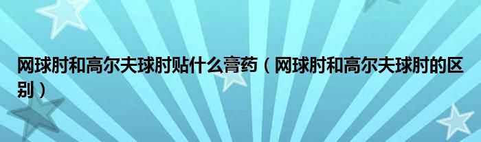 网球肘和高尔夫球肘贴什么膏药（网球肘和高尔夫球肘的区别）