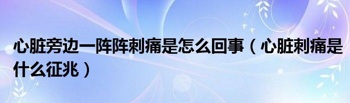 心脏旁边一阵阵刺痛是怎么回事（心脏刺痛是什么征兆）