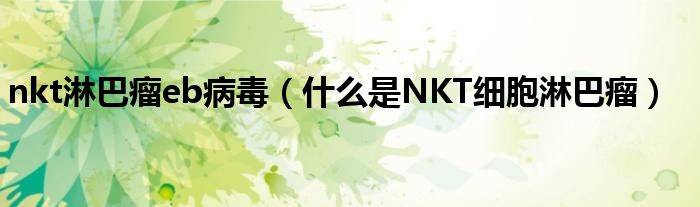 nkt淋巴瘤eb病毒（什么是NKT细胞淋巴瘤）