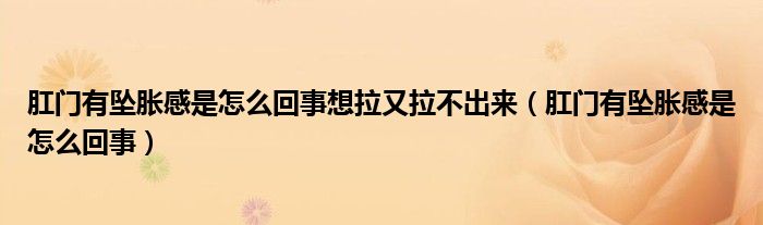 肛门有坠胀感是怎么回事想拉又拉不出来（肛门有坠胀感是怎么回事）