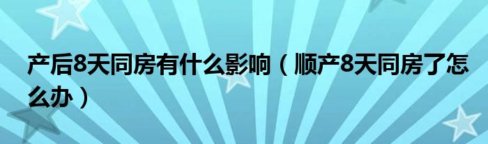 产后8天同房有什么影响（顺产8天同房了怎么办）