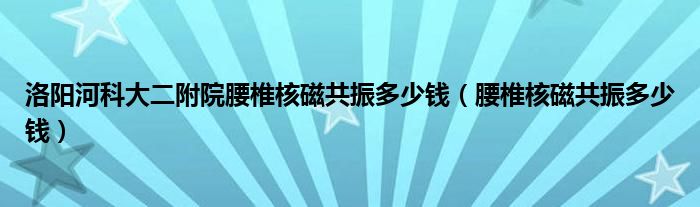 洛阳河科大二附院腰椎核磁共振多少钱（腰椎核磁共振多少钱）