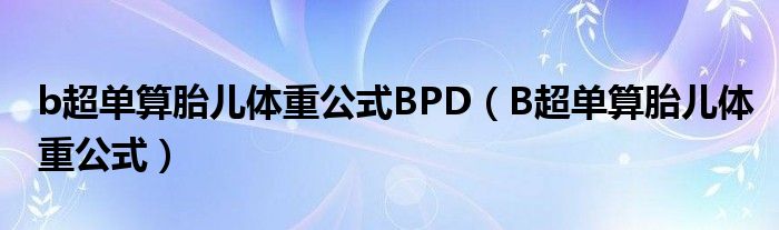 b超单算胎儿体重公式BPD（B超单算胎儿体重公式）