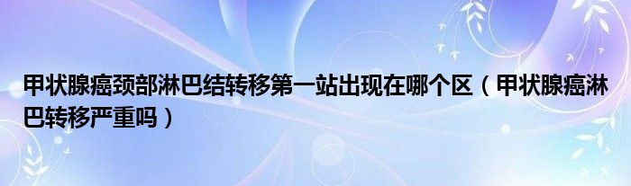 甲状腺癌颈部淋巴结转移第一站出现在哪个区（甲状腺癌淋巴转移严重吗）