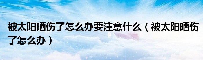 被太阳晒伤了怎么办要注意什么（被太阳晒伤了怎么办）