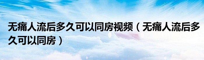 无痛人流后多久可以同房视频（无痛人流后多久可以同房）