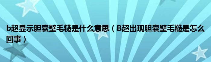 b超显示胆囊壁毛糙是什么意思（B超出现胆囊壁毛糙是怎么回事）