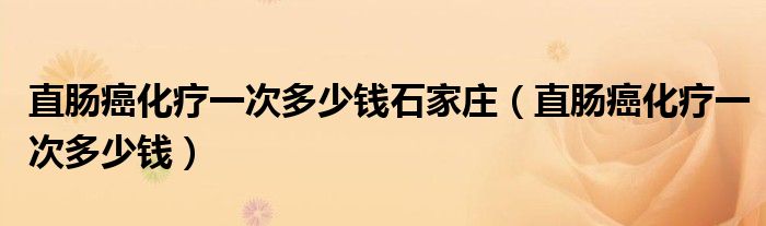 直肠癌化疗一次多少钱石家庄（直肠癌化疗一次多少钱）