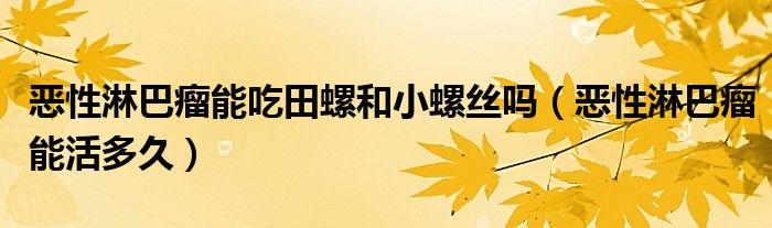 恶性淋巴瘤能吃田螺和小螺丝吗（恶性淋巴瘤能活多久）