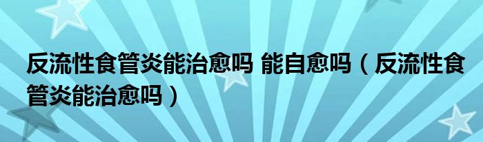 反流性食管炎能治愈吗 能自愈吗（反流性食管炎能治愈吗）